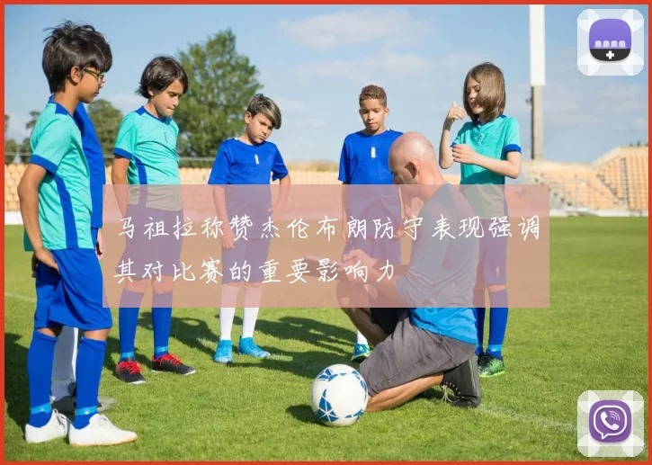 马祖拉称赞杰伦布朗防守表现强调其对比赛的重要影响力
