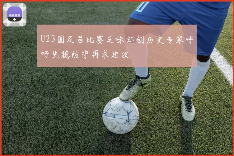 U23国足虽比赛乏味却创历史专家呼吁先稳防守再求进攻