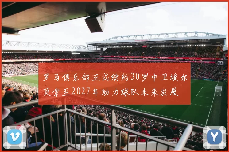 罗马俱乐部正式续约30岁中卫埃尔莫索至2027年助力球队未来发展