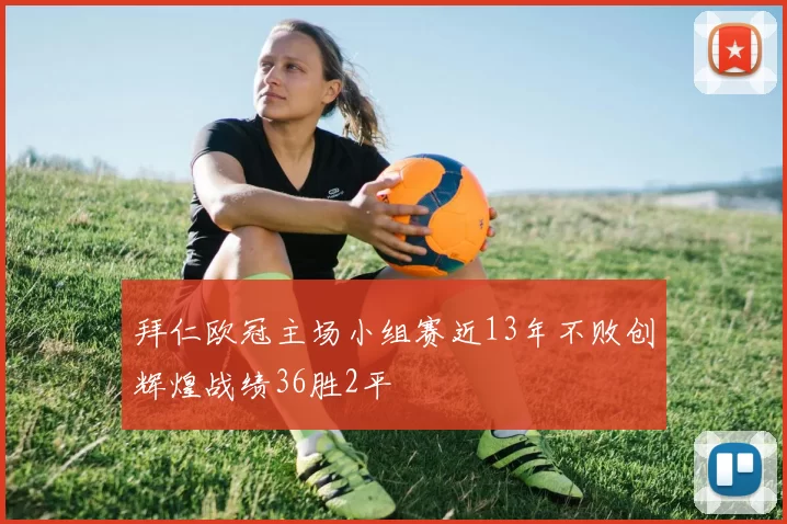 拜仁欧冠主场小组赛近13年不败创辉煌战绩36胜2平