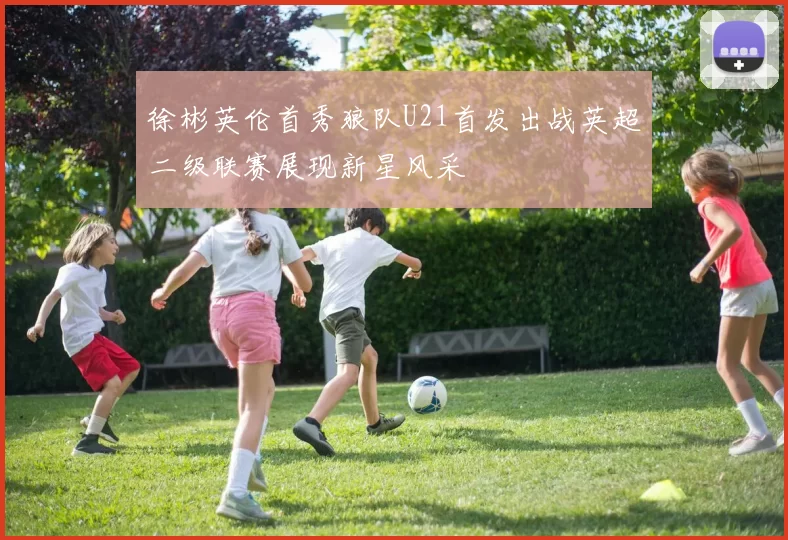 徐彬英伦首秀狼队U21首发出战英超二级联赛展现新星风采