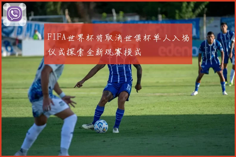 FIFA世界杯将取消世俱杯单人入场仪式探索全新观赛模式