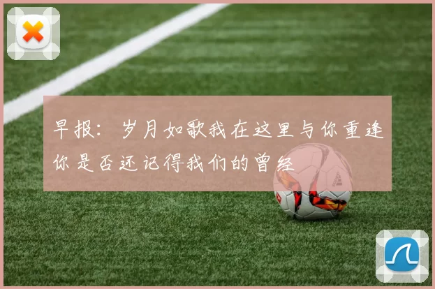 早报：岁月如歌我在这里与你重逢你是否还记得我们的曾经