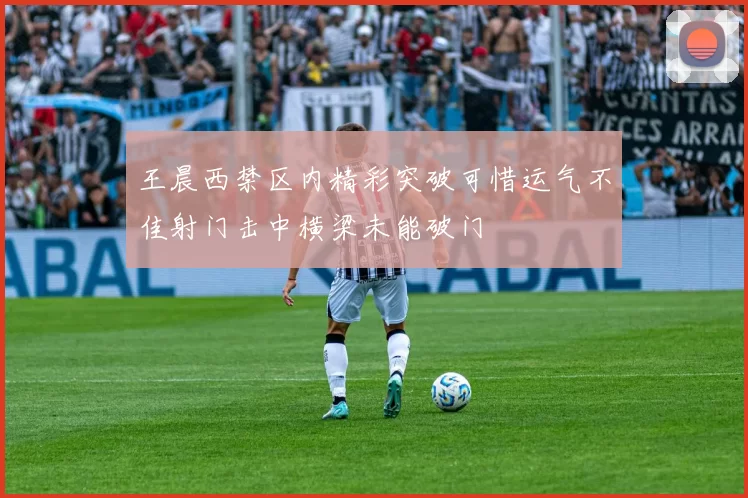 王晨西禁区内精彩突破可惜运气不佳射门击中横梁未能破门