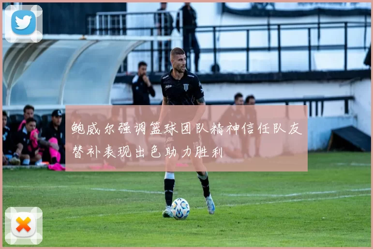 鲍威尔强调篮球团队精神信任队友替补表现出色助力胜利