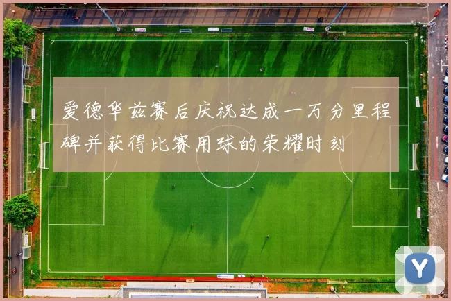 爱德华兹赛后庆祝达成一万分里程碑并获得比赛用球的荣耀时刻