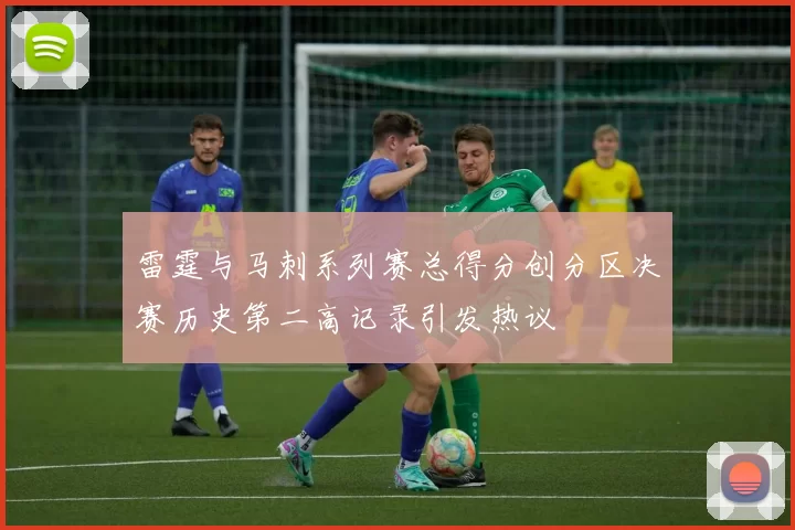 雷霆与马刺系列赛总得分创分区决赛历史第二高记录引发热议