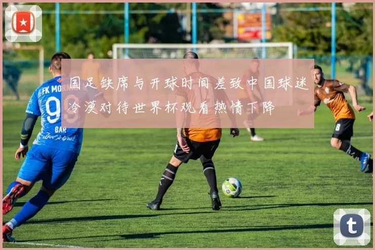 国足缺席与开球时间差致中国球迷冷漠对待世界杯观看热情下降