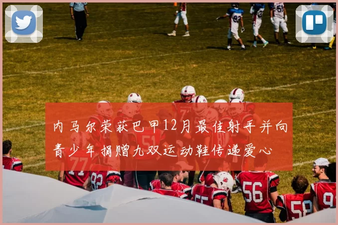内马尔荣获巴甲12月最佳射手并向青少年捐赠九双运动鞋传递爱心