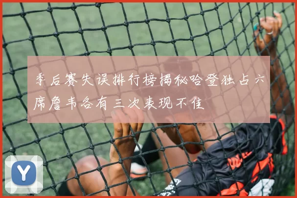 季后赛失误排行榜揭秘哈登独占六席詹韦各有三次表现不佳
