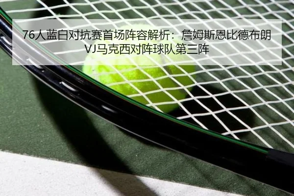 76人蓝白对抗赛首场阵容解析：詹姆斯恩比德布朗VJ马克西对阵球队第三阵（BB-SPORTS）